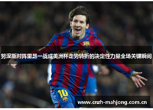 努涅斯对阵里昂一战成美洲杯走势转折的决定性力量全场关键瞬间 努涅斯对阵里昂一战成美洲杯走势转折的决定性力量全场关键瞬间