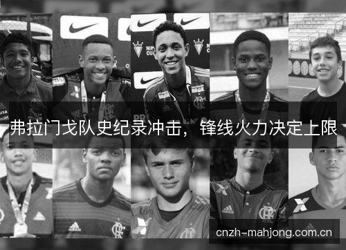 弗拉门戈队史纪录冲击，锋线火力决定上限