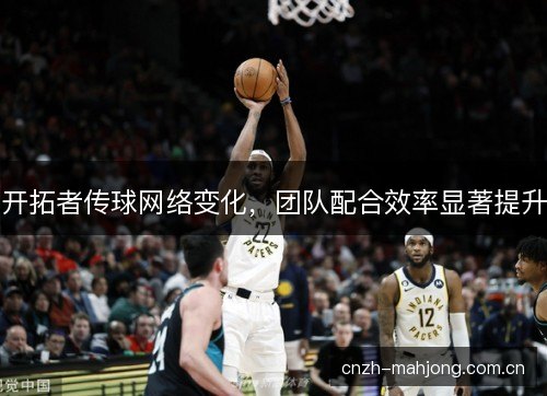 开拓者传球网络变化,团队配合效率显著提升 开拓者传球网络变化,团队配合效率显著提升