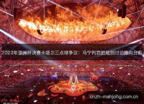 2023年亚洲杯决赛卡塔尔三点球争议:马宁判罚把规则讨论推向台前 2023年亚洲杯决赛卡塔尔三点球争议:马宁判罚把规则讨论推向台前